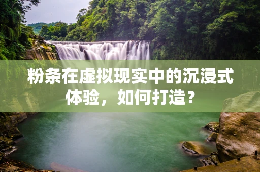粉条在虚拟现实中的沉浸式体验，如何打造？