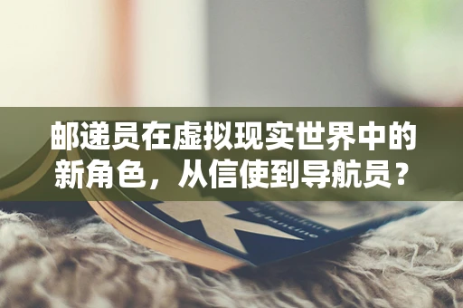 邮递员在虚拟现实世界中的新角色，从信使到导航员？