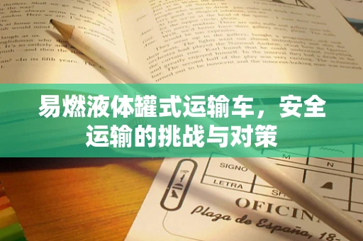 易燃液体罐式运输车，安全运输的挑战与对策