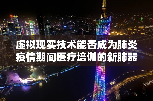 虚拟现实技术能否成为肺炎疫情期间医疗培训的新肺器？