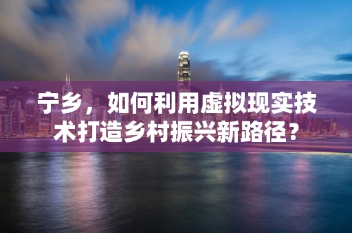 宁乡，如何利用虚拟现实技术打造乡村振兴新路径？