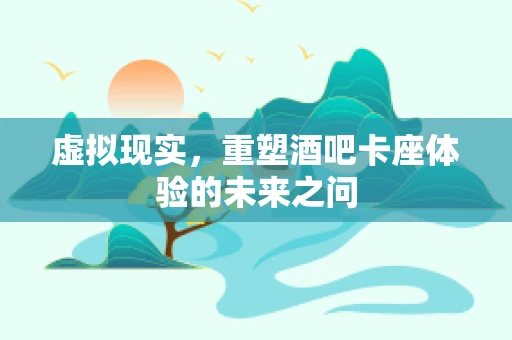虚拟现实，重塑酒吧卡座体验的未来之问