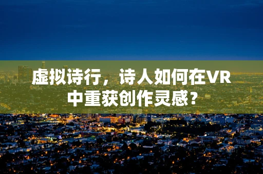 虚拟诗行，诗人如何在VR中重获创作灵感？