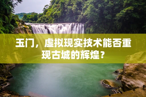 玉门，虚拟现实技术能否重现古城的辉煌？