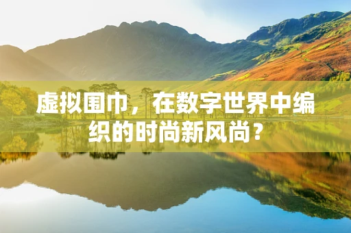 虚拟围巾，在数字世界中编织的时尚新风尚？