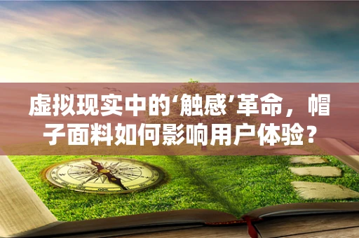 虚拟现实中的‘触感’革命，帽子面料如何影响用户体验？