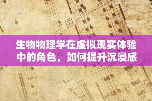 生物物理学在虚拟现实体验中的角色，如何提升沉浸感与真实感？