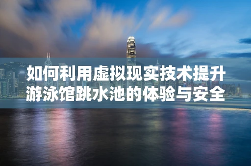 如何利用虚拟现实技术提升游泳馆跳水池的体验与安全？