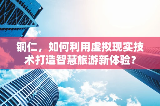铜仁，如何利用虚拟现实技术打造智慧旅游新体验？