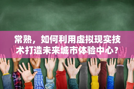 常熟，如何利用虚拟现实技术打造未来城市体验中心？
