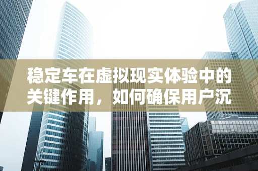 稳定车在虚拟现实体验中的关键作用，如何确保用户沉浸而不晕动？