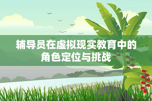 辅导员在虚拟现实教育中的角色定位与挑战