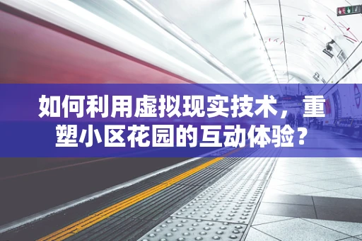 如何利用虚拟现实技术，重塑小区花园的互动体验？