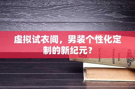 虚拟试衣间，男装个性化定制的新纪元？