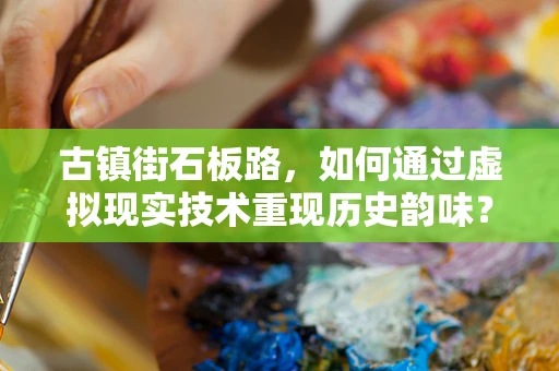 古镇街石板路，如何通过虚拟现实技术重现历史韵味？