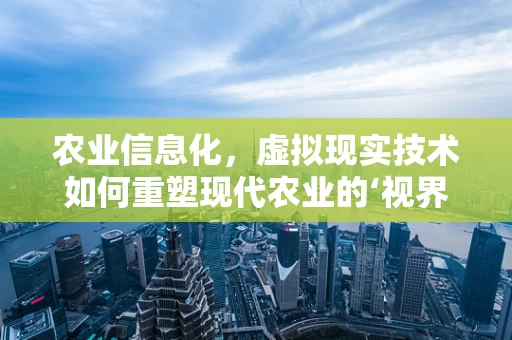 农业信息化，虚拟现实技术如何重塑现代农业的‘视界’？