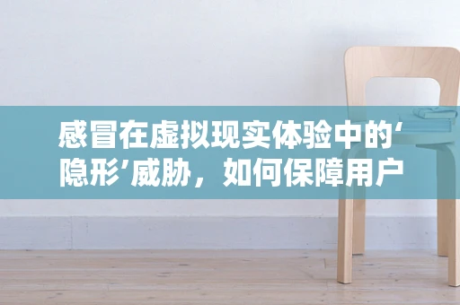 感冒在虚拟现实体验中的‘隐形’威胁，如何保障用户的健康与安全？