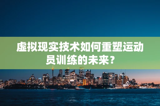 虚拟现实技术如何重塑运动员训练的未来？