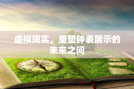虚拟现实，重塑钟表展示的未来之问
