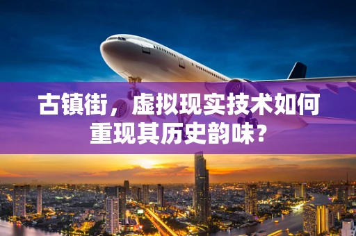 古镇街，虚拟现实技术如何重现其历史韵味？