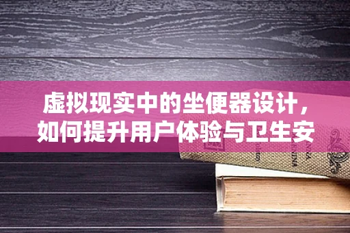 虚拟现实中的坐便器设计，如何提升用户体验与卫生安全？