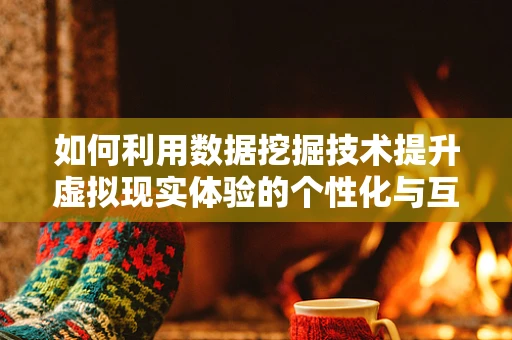 如何利用数据挖掘技术提升虚拟现实体验的个性化与互动性？