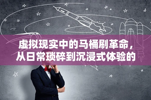 虚拟现实中的马桶刷革命，从日常琐碎到沉浸式体验的跨越？