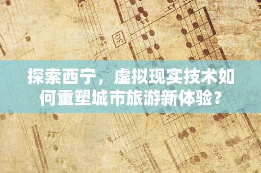 探索西宁，虚拟现实技术如何重塑城市旅游新体验？