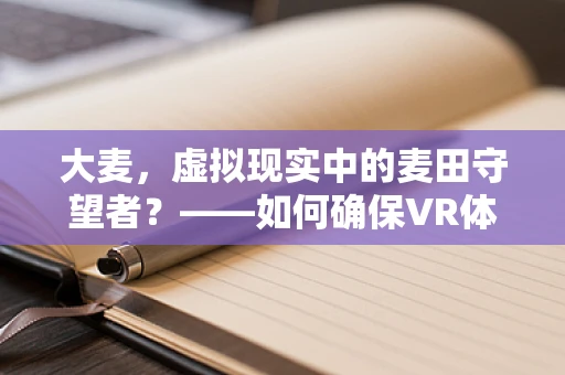 大麦，虚拟现实中的麦田守望者？——如何确保VR体验的沉浸与真实？