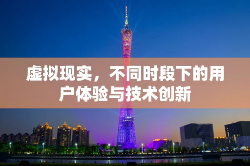 虚拟现实，不同时段下的用户体验与技术创新
