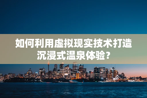 如何利用虚拟现实技术打造沉浸式温泉体验？