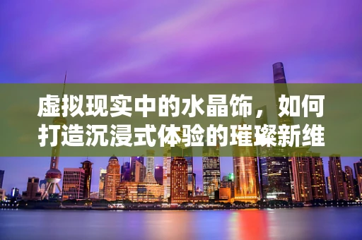 虚拟现实中的水晶饰，如何打造沉浸式体验的璀璨新维度？
