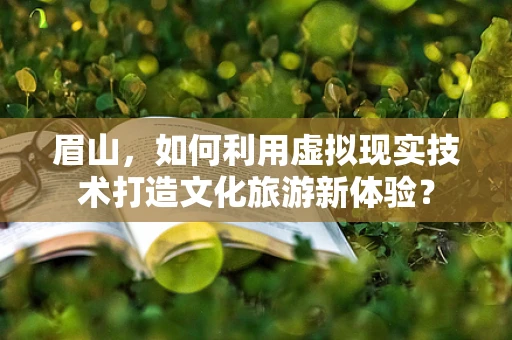 眉山，如何利用虚拟现实技术打造文化旅游新体验？