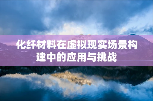 化纤材料在虚拟现实场景构建中的应用与挑战