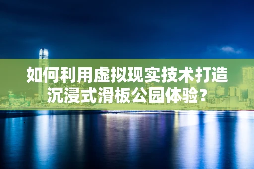 如何利用虚拟现实技术打造沉浸式滑板公园体验？