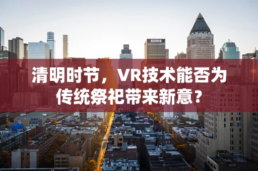 清明时节，VR技术能否为传统祭祀带来新意？