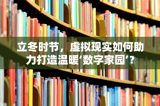 立冬时节，虚拟现实如何助力打造温暖‘数字家园’？