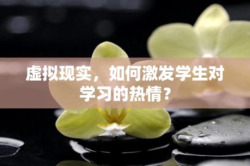 虚拟现实，如何激发学生对学习的热情？