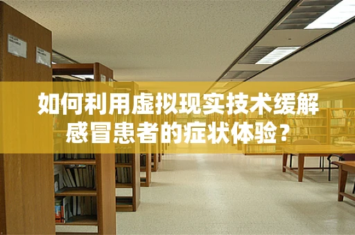 如何利用虚拟现实技术缓解感冒患者的症状体验？