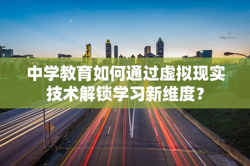 中学教育如何通过虚拟现实技术解锁学习新维度？