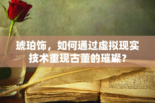 琥珀饰，如何通过虚拟现实技术重现古董的璀璨？