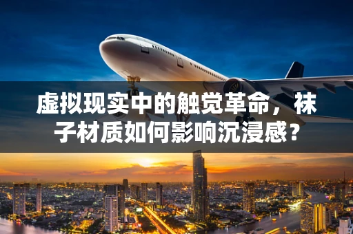 虚拟现实中的触觉革命，袜子材质如何影响沉浸感？