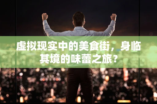 虚拟现实中的美食街，身临其境的味蕾之旅？