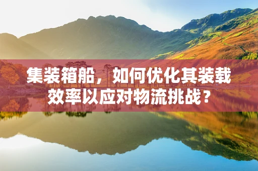 集装箱船，如何优化其装载效率以应对物流挑战？
