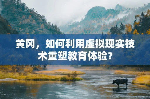 黄冈，如何利用虚拟现实技术重塑教育体验？