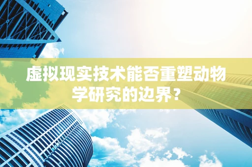 虚拟现实技术能否重塑动物学研究的边界？