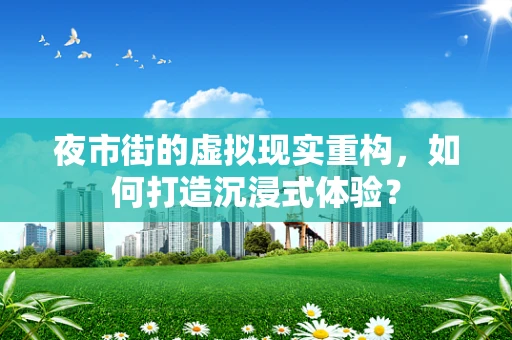夜市街的虚拟现实重构，如何打造沉浸式体验？