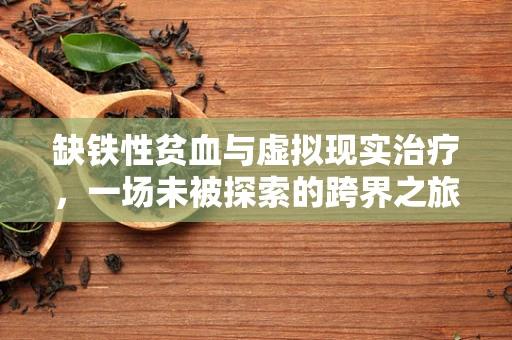 缺铁性贫血与虚拟现实治疗，一场未被探索的跨界之旅？