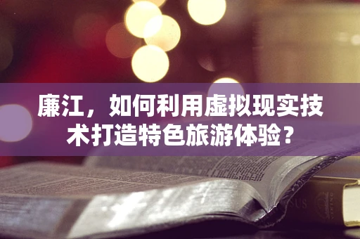 廉江，如何利用虚拟现实技术打造特色旅游体验？
