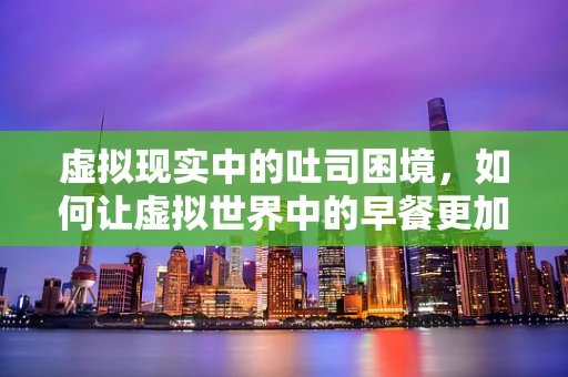 虚拟现实中的吐司困境，如何让虚拟世界中的早餐更加真实？